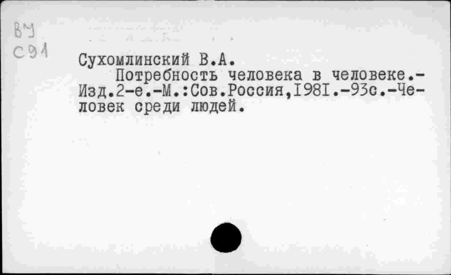 ﻿Сухомлинский В.А.
Потребность человека в человеке. Изд.2-е.-М.:Сов.Россия,1981.-93с.-Че ловек среди людей.